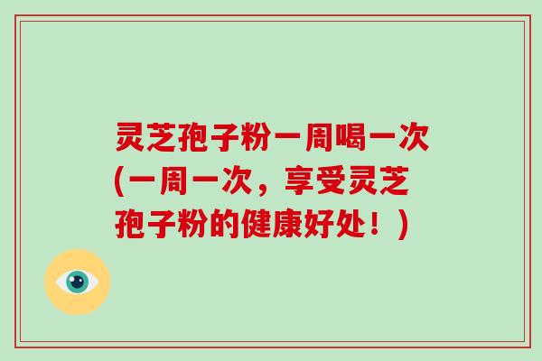 灵芝孢子粉一周喝一次(一周一次，享受灵芝孢子粉的健康好处！)