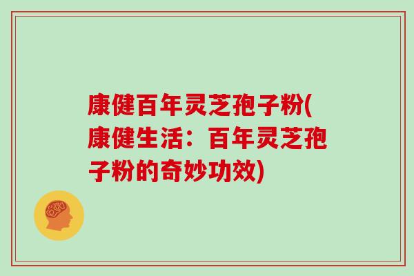 康健百年灵芝孢子粉(康健生活：百年灵芝孢子粉的奇妙功效)