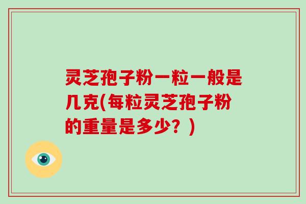 灵芝孢子粉一粒一般是几克(每粒灵芝孢子粉的重量是多少？)