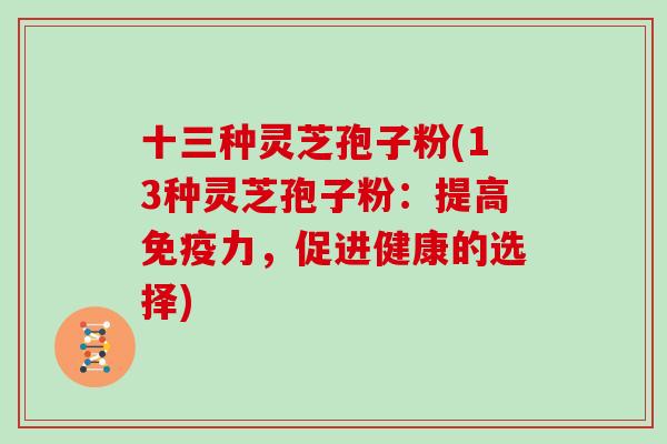 十三种灵芝孢子粉(13种灵芝孢子粉：提高免疫力，促进健康的选择)