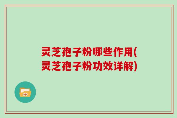 灵芝孢子粉哪些作用(灵芝孢子粉功效详解)