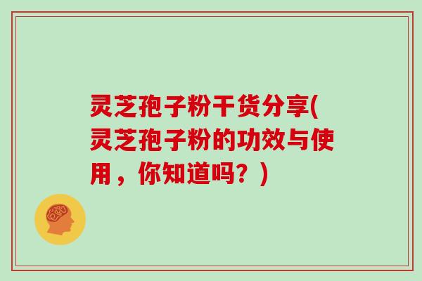 灵芝孢子粉干货分享(灵芝孢子粉的功效与使用,你知道吗?)-第1张图片-灵芝大师 灵芝孢子粉干货分享(灵芝孢子粉的功效与使用,你知道吗?)-第1张图片-灵芝大师