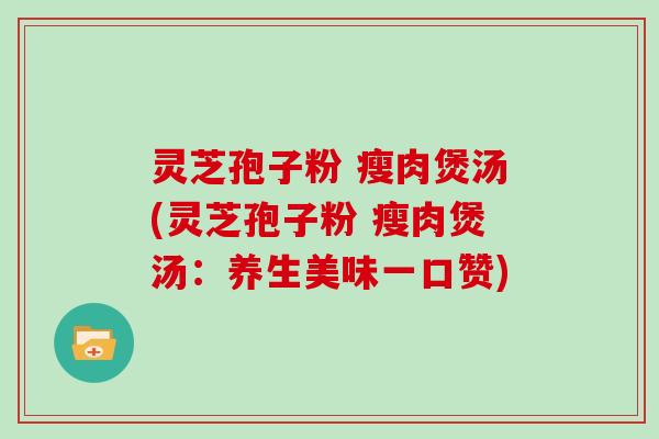 灵芝孢子粉 瘦肉煲汤(灵芝孢子粉 瘦肉煲汤：养生美味一口赞)