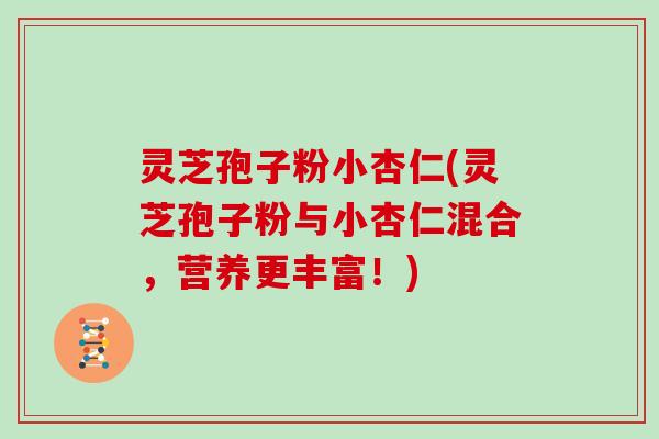 灵芝孢子粉小杏仁(灵芝孢子粉与小杏仁混合，营养更丰富！)