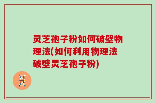 灵芝孢子粉如何破壁物理法(如何利用物理法破壁灵芝孢子粉)