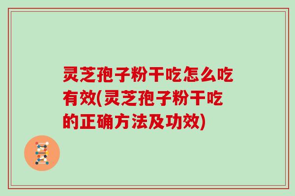 灵芝孢子粉干吃怎么吃有效(灵芝孢子粉干吃的正确方法及功效)
