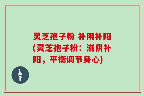 灵芝孢子粉 补阴补阳(灵芝孢子粉：滋阴补阳，平衡调节身心)
