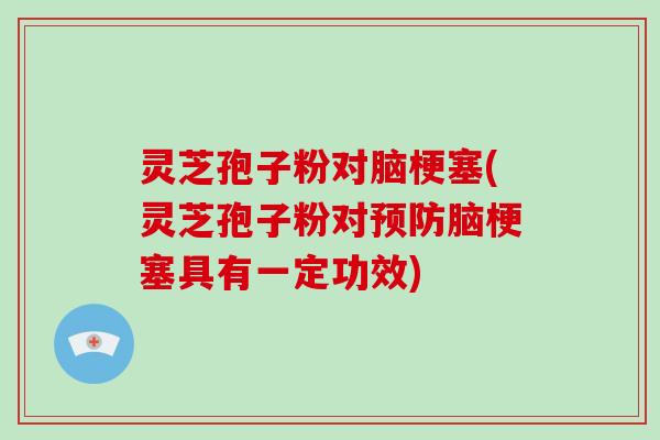 灵芝孢子粉对脑梗塞(灵芝孢子粉对预防脑梗塞具有一定功效)