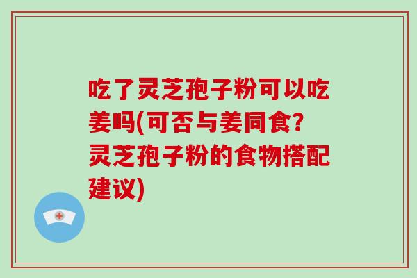 吃了灵芝孢子粉可以吃姜吗(可否与姜同食？灵芝孢子粉的食物搭配建议)