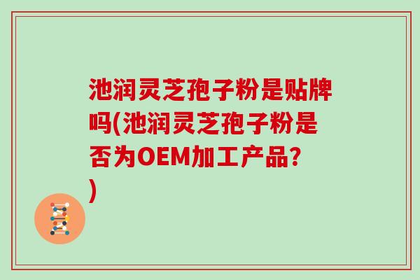 池润灵芝孢子粉是贴牌吗(池润灵芝孢子粉是否为OEM加工产品?)-第1张图片-灵芝大师 池润灵芝孢子粉是贴牌吗(池润灵芝孢子粉是否为OEM加工产品?)-第1张图片-灵芝大师