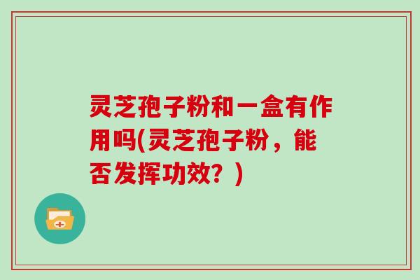 灵芝孢子粉和一盒有作用吗(灵芝孢子粉，能否发挥功效？)