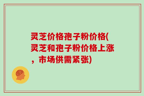 灵芝价格孢子粉价格(灵芝和孢子粉价格上涨，市场供需紧张)