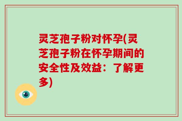 灵芝孢子粉对怀孕(灵芝孢子粉在怀孕期间的安全性及效益：了解更多)