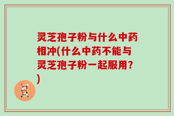 灵芝孢子粉与什么中药相冲(什么中药不能与灵芝孢子粉一起服用？)