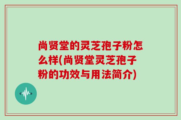 尚贤堂的灵芝孢子粉怎么样(尚贤堂灵芝孢子粉的功效与用法简介)