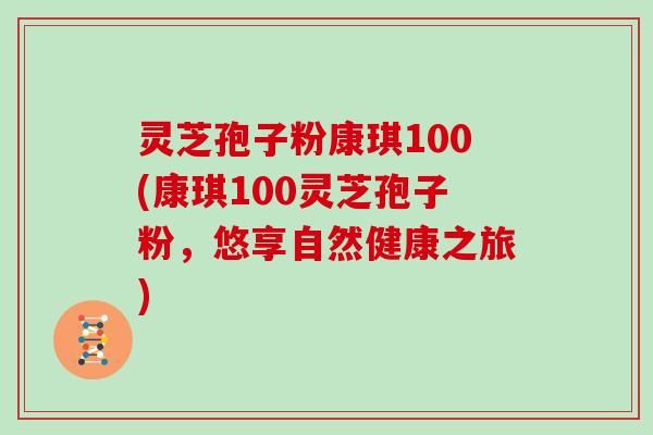 灵芝孢子粉康琪100(康琪100灵芝孢子粉，悠享自然健康之旅)