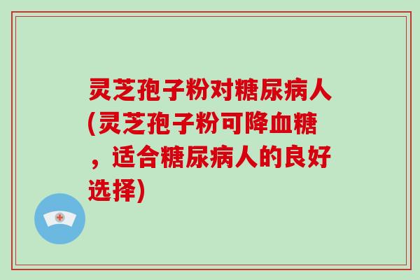 灵芝孢子粉对糖尿病人(灵芝孢子粉可降血糖，适合糖尿病人的良好选择)