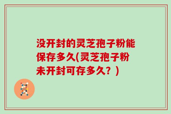 没开封的灵芝孢子粉能保存多久(灵芝孢子粉未开封可存多久？)
