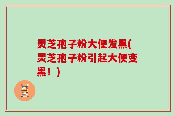 灵芝孢子粉大便发黑(灵芝孢子粉引起大便变黑！)