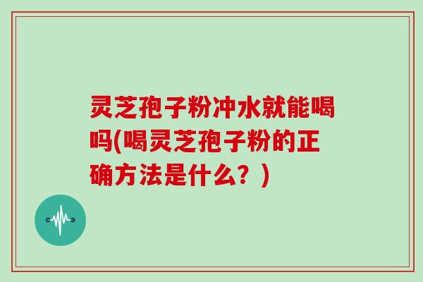 灵芝孢子粉冲水就能喝吗(喝灵芝孢子粉的正确方法是什么？)