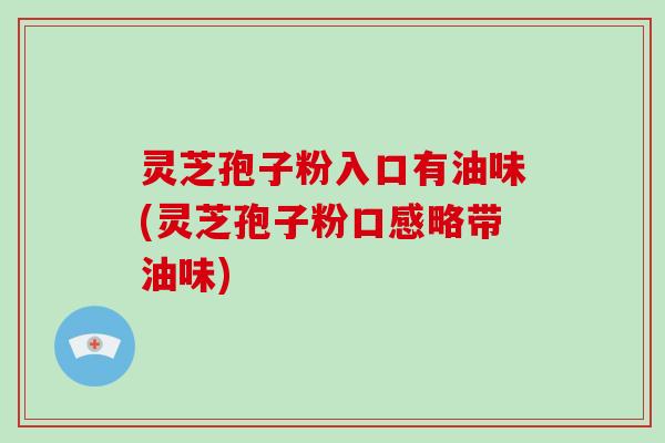灵芝孢子粉入口有油味(灵芝孢子粉口感略带油味)-第1张图片-灵芝大师 灵芝孢子粉入口有油味(灵芝孢子粉口感略带油味)-第1张图片-灵芝大师