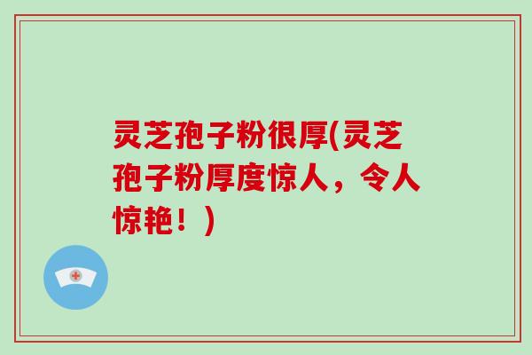 灵芝孢子粉很厚(灵芝孢子粉厚度惊人，令人惊艳！)