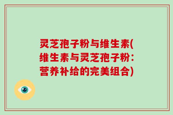 灵芝孢子粉与维生素(维生素与灵芝孢子粉：营养补给的完美组合)