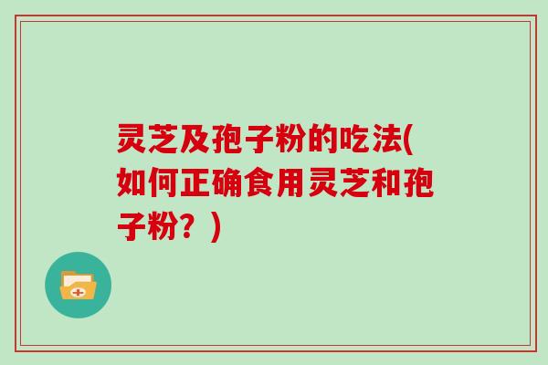灵芝及孢子粉的吃法(如何正确食用灵芝和孢子粉？)