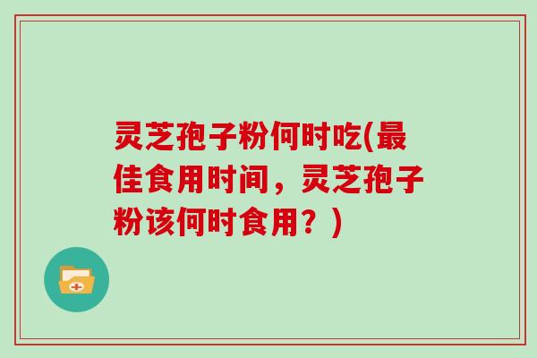 灵芝孢子粉何时吃(最佳食用时间，灵芝孢子粉该何时食用？)