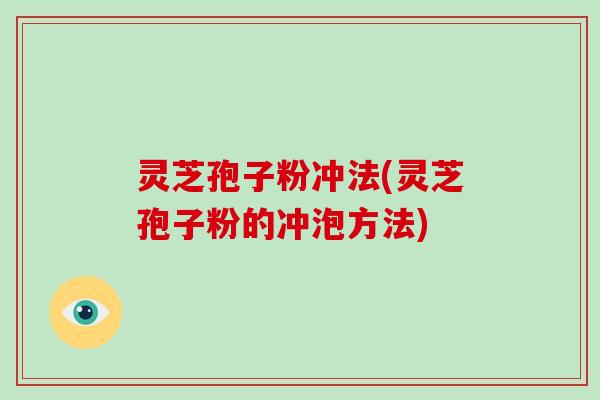 灵芝孢子粉冲法(灵芝孢子粉的冲泡方法)