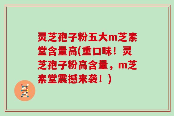 灵芝孢子粉五大m芝素堂含量高(重口味！灵芝孢子粉高含量，m芝素堂震撼来袭！)