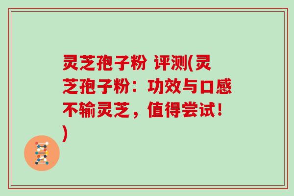 灵芝孢子粉 评测(灵芝孢子粉：功效与口感不输灵芝，值得尝试！)