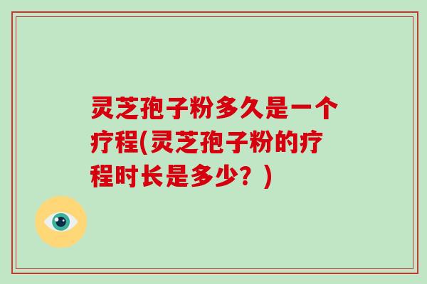 灵芝孢子粉多久是一个疗程(灵芝孢子粉的疗程时长是多少？)