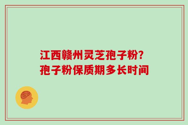 江西赣州灵芝孢子粉？孢子粉保质期多长时间
