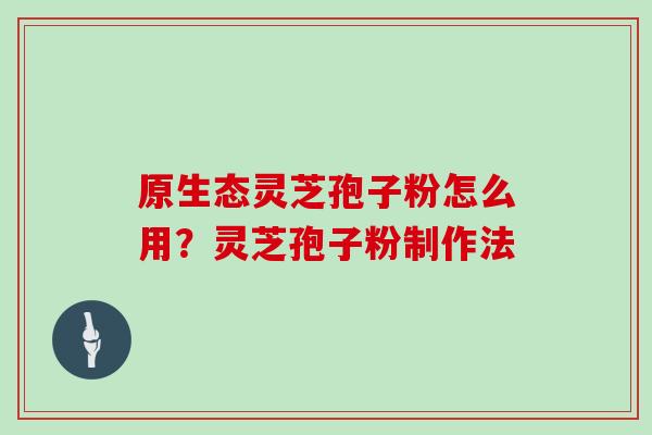 原生态灵芝孢子粉怎么用？灵芝孢子粉制作法