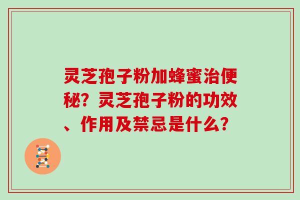 灵芝孢子粉加蜂蜜治便秘？灵芝孢子粉的功效、作用及禁忌是什么？