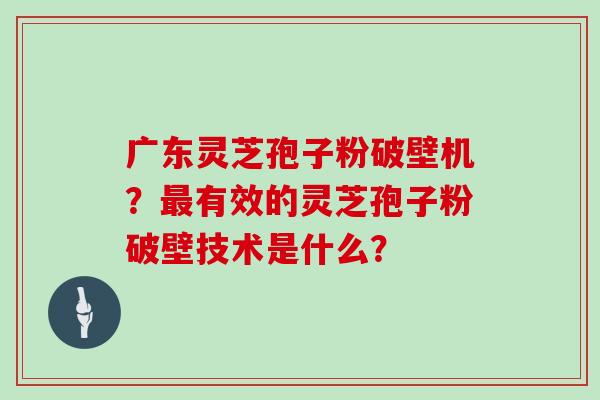 广东灵芝孢子粉破壁机？最有效的灵芝孢子粉破壁技术是什么？