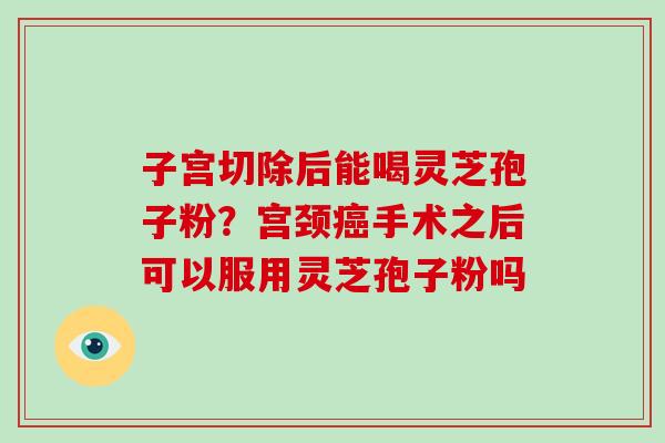 子宫切除后能喝灵芝孢子粉?宫颈癌手术之后可以服用灵芝孢子粉吗-第1张图片-灵芝大师 子宫切除后能喝灵芝孢子粉?宫颈癌手术之后可以服用灵芝孢子粉吗-第1张图片-灵芝大师