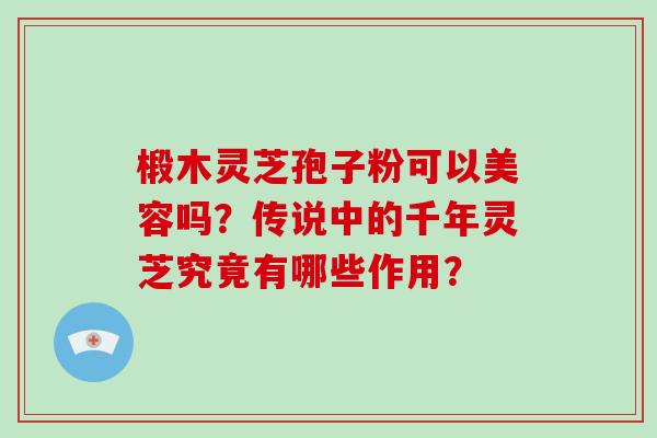 椴木灵芝孢子粉可以美容吗？传说中的千年灵芝究竟有哪些作用？