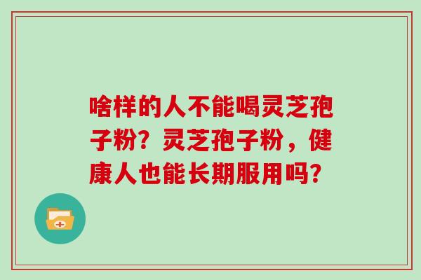 啥样的人不能喝灵芝孢子粉？灵芝孢子粉，健康人也能长期服用吗？