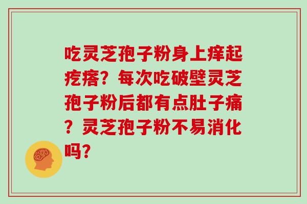吃灵芝孢子粉身上痒起疙瘩？每次吃破壁灵芝孢子粉后都有点肚子痛？灵芝孢子粉不易消化吗？