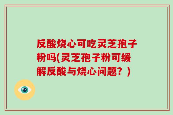 反酸烧心可吃灵芝孢子粉吗(灵芝孢子粉可缓解反酸与烧心问题？)