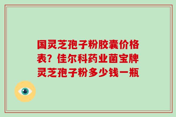 国灵芝孢子粉胶囊价格表？佳尔科药业菌宝牌灵芝孢子粉多少钱一瓶
