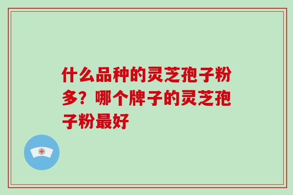 什么品种的灵芝孢子粉多？哪个牌子的灵芝孢子粉最好