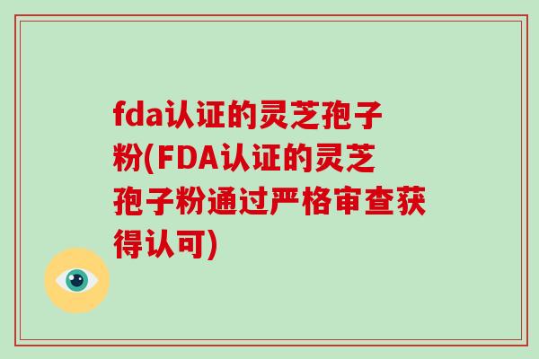 fda认证的灵芝孢子粉(FDA认证的灵芝孢子粉通过严格审查获得认可)-第1张图片-灵芝大师