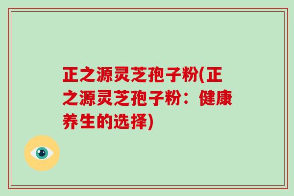 正之源灵芝孢子粉(正之源灵芝孢子粉：健康养生的选择)