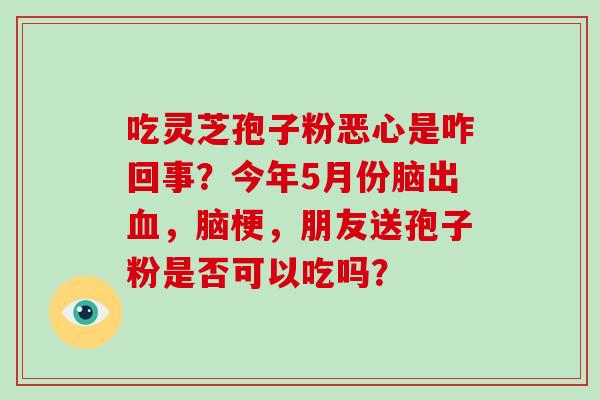 吃灵芝孢子粉恶心是咋回事？今年5月份脑出血，脑梗，朋友送孢子粉是否可以吃吗？