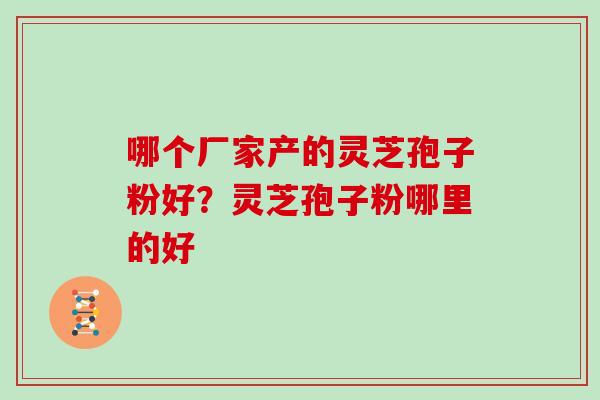 哪个厂家产的灵芝孢子粉好？灵芝孢子粉哪里的好
