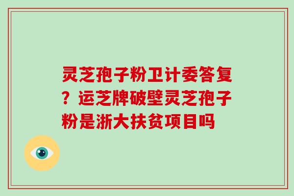 灵芝孢子粉卫计委答复？运芝牌破壁灵芝孢子粉是浙大扶贫项目吗
