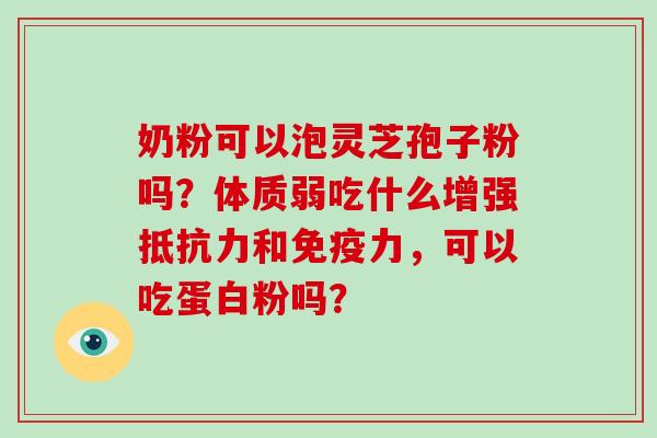 奶粉可以泡灵芝孢子粉吗？体质弱吃什么增强抵抗力和免疫力，可以吃蛋白粉吗？